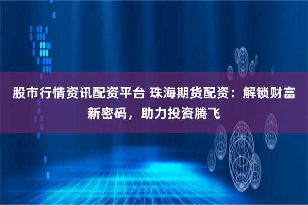 股市行情资讯配资平台 珠海期货配资：解锁财富新密码，助力投资腾飞