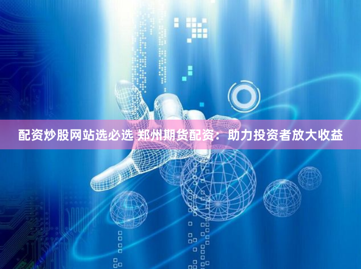 配资炒股网站选必选 郑州期货配资：助力投资者放大收益