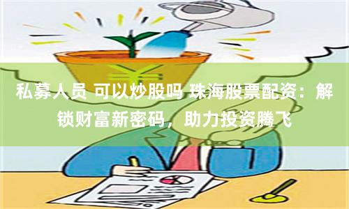 私募人员 可以炒股吗 珠海股票配资：解锁财富新密码，助力投资腾飞