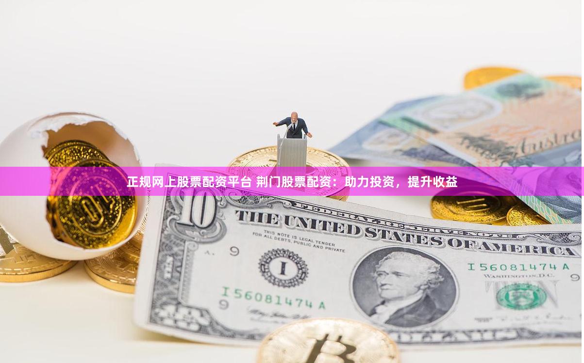 正规网上股票配资平台 荆门股票配资：助力投资，提升收益