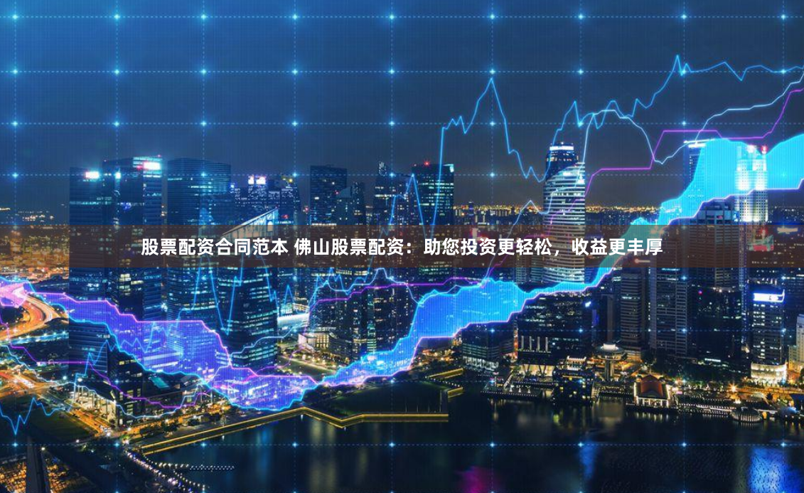 股票配资合同范本 佛山股票配资：助您投资更轻松，收益更丰厚