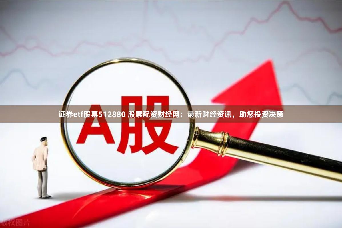 证券etf股票512880 股票配资财经网：最新财经资讯，助您投资决策