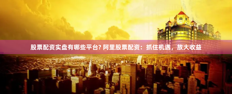 股票配资实盘有哪些平台? 阿里股票配资：抓住机遇，放大收益