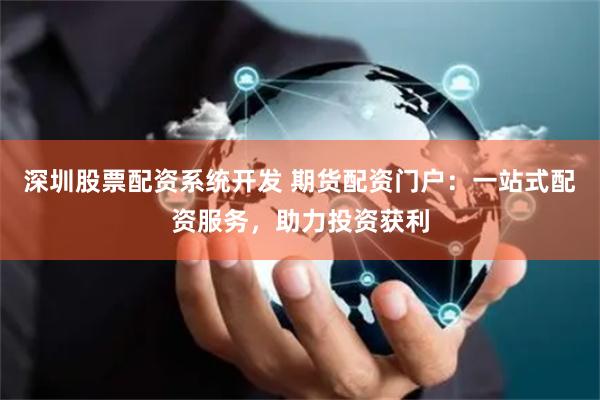 深圳股票配资系统开发 期货配资门户：一站式配资服务，助力投资获利