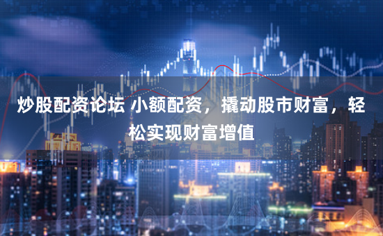 炒股配资论坛 小额配资，撬动股市财富，轻松实现财富增值