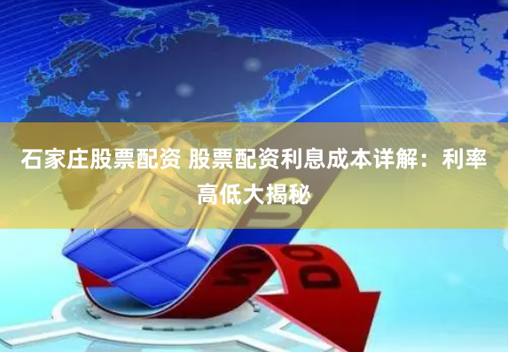 石家庄股票配资 股票配资利息成本详解：利率高低大揭秘