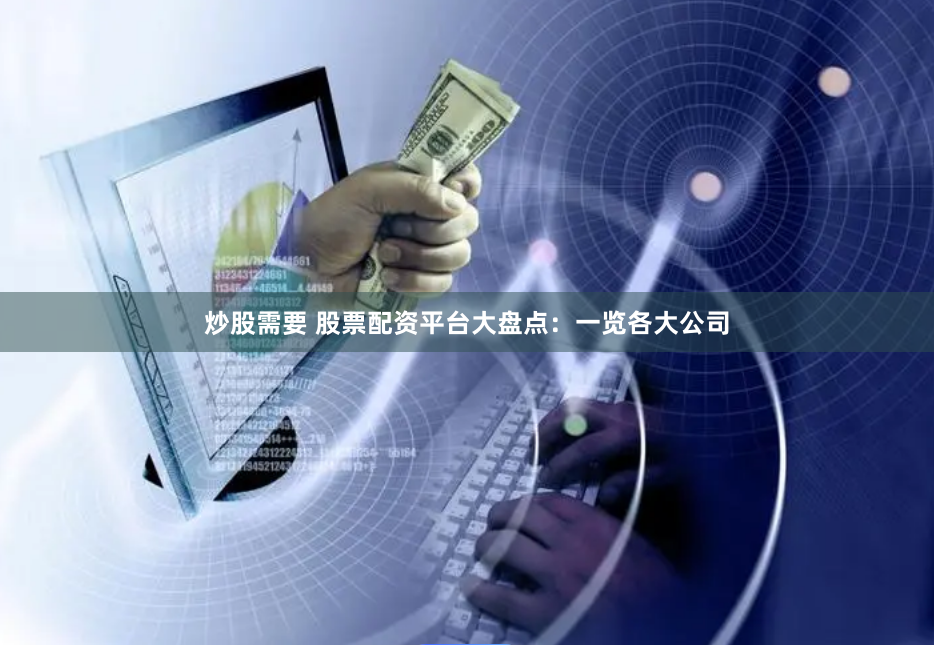 炒股需要 股票配资平台大盘点：一览各大公司