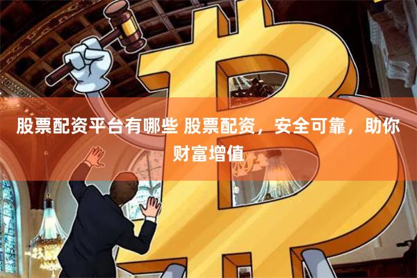 股票配资平台有哪些 股票配资，安全可靠，助你财富增值