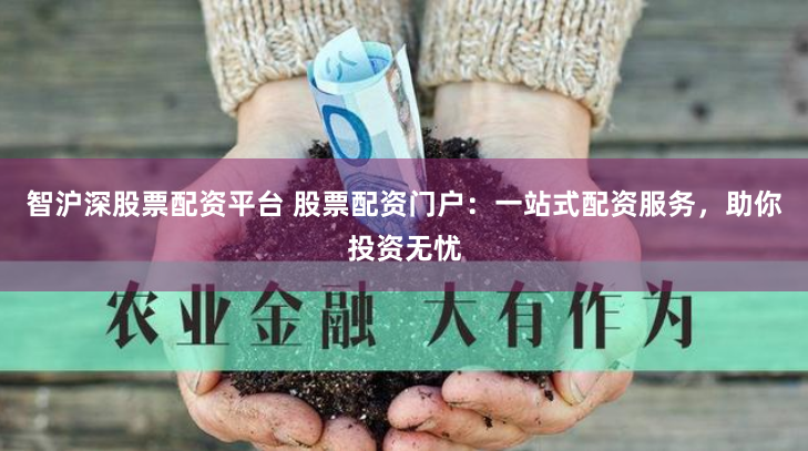 智沪深股票配资平台 股票配资门户：一站式配资服务，助你投资无忧