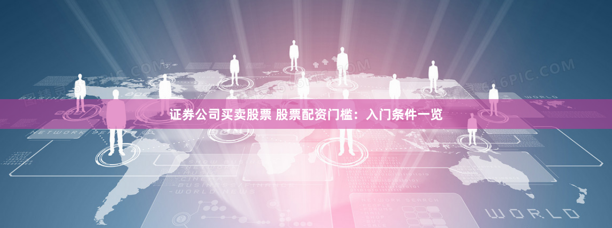 证券公司买卖股票 股票配资门槛：入门条件一览