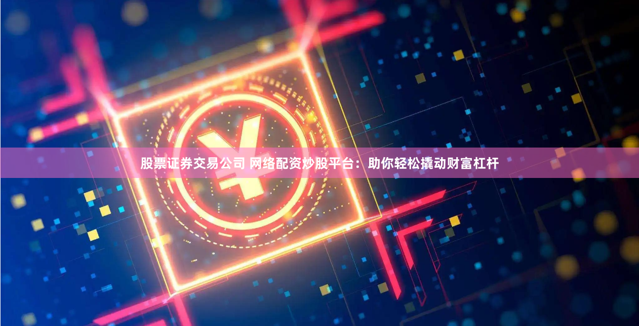 股票证券交易公司 网络配资炒股平台：助你轻松撬动财富杠杆