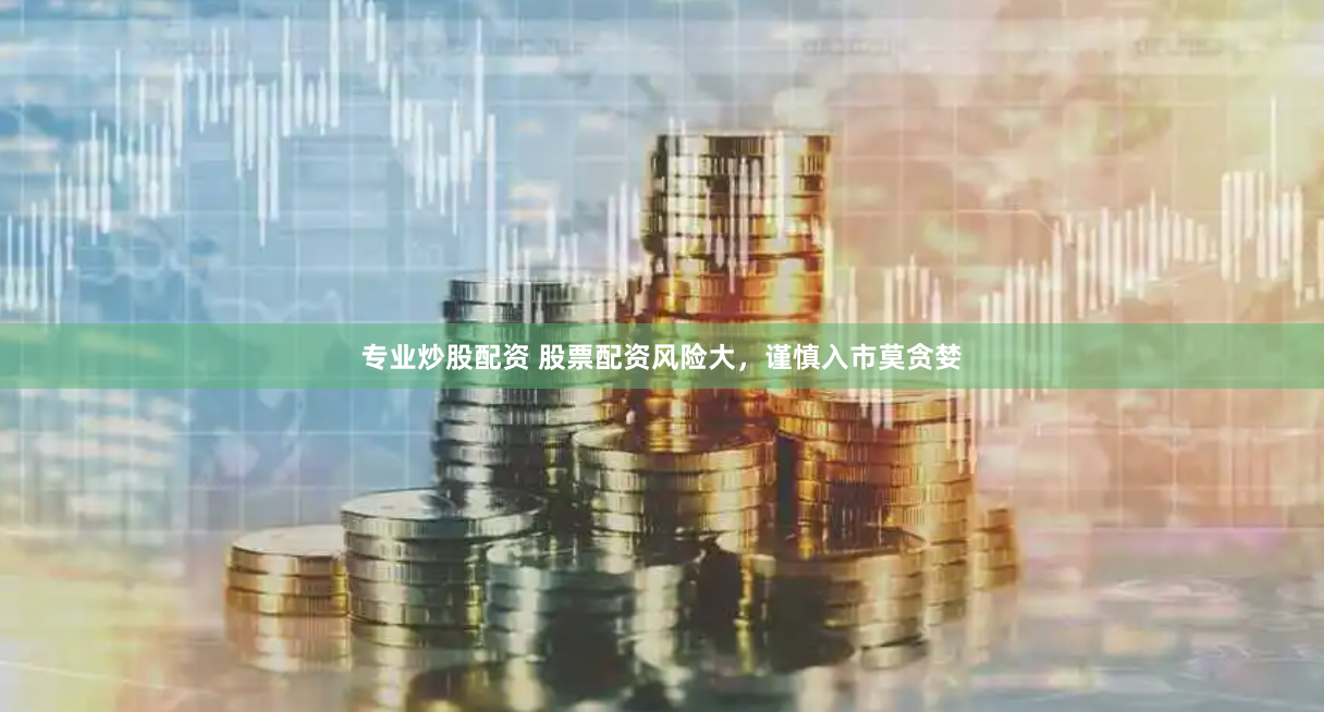 专业炒股配资 股票配资风险大，谨慎入市莫贪婪