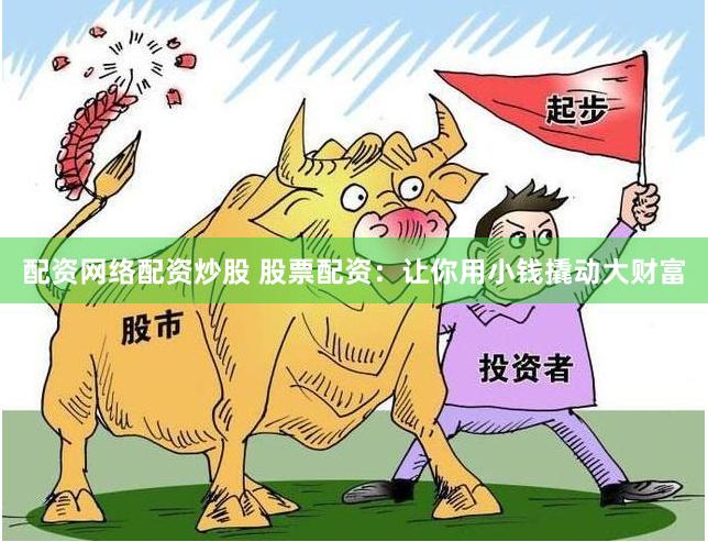 配资网络配资炒股 股票配资：让你用小钱撬动大财富