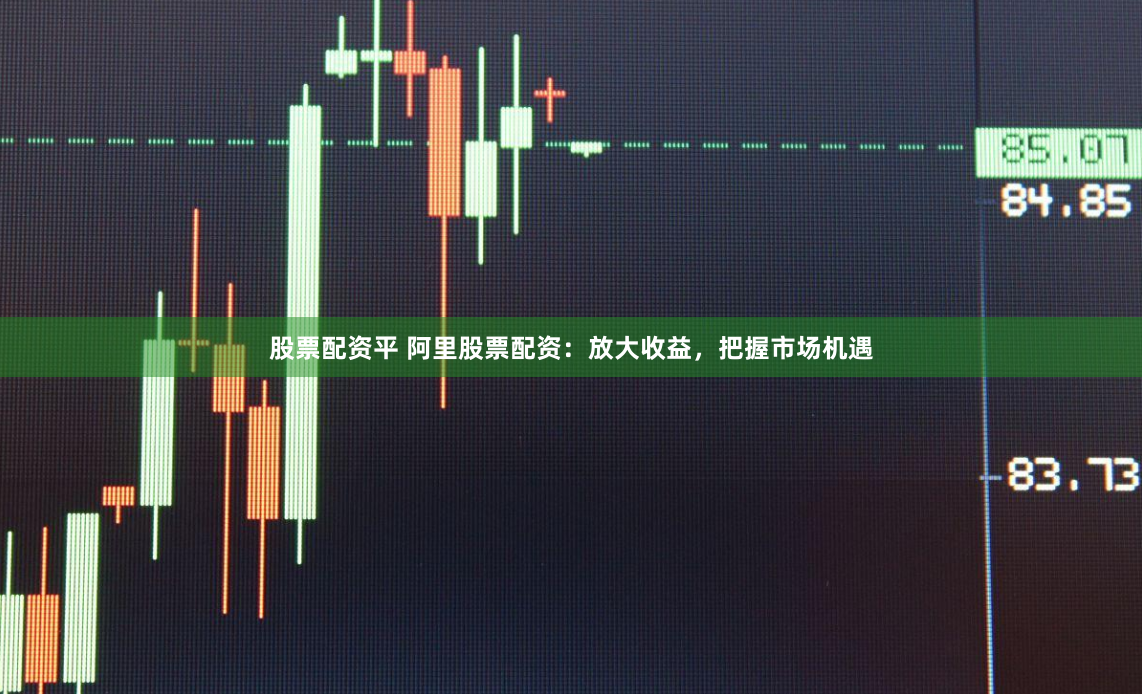 股票配资平 阿里股票配资：放大收益，把握市场机遇