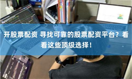 开股票配资 寻找可靠的股票配资平台？看看这些顶级选择！