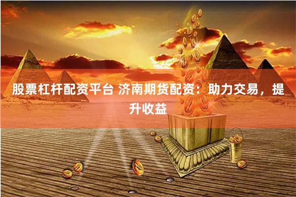 股票杠杆配资平台 济南期货配资：助力交易，提升收益