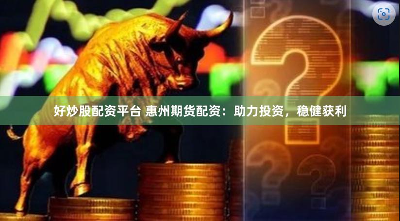 好炒股配资平台 惠州期货配资：助力投资，稳健获利