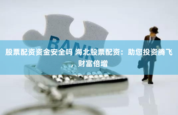 股票配资资金安全吗 海北股票配资：助您投资腾飞，财富倍增