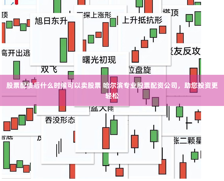 股票配债后什么时候可以卖股票 哈尔滨专业股票配资公司，助您投资更轻松
