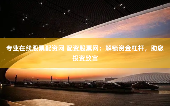 专业在线股票配资网 配资股票网：解锁资金杠杆，助您投资致富