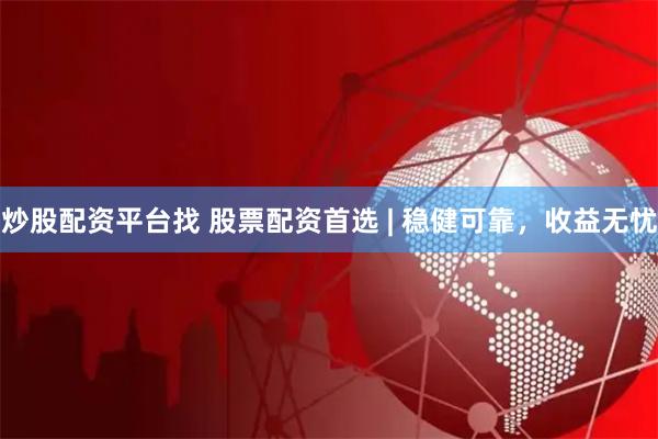 炒股配资平台找 股票配资首选 | 稳健可靠，收益无忧
