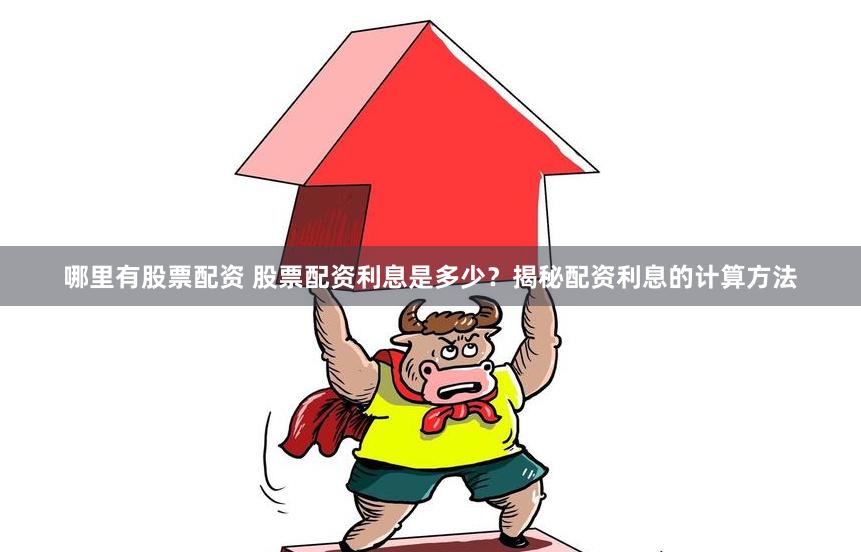 哪里有股票配资 股票配资利息是多少？揭秘配资利息的计算方法