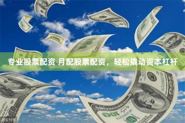 专业股票配资 月配股票配资，轻松撬动资本杠杆