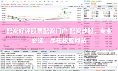 配资好评股票配资门户 配资炒股，专业必选，尽在权威网站