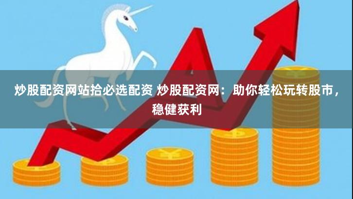 炒股配资网站拾必选配资 炒股配资网：助你轻松玩转股市，稳健获利