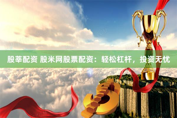 股莘配资 股米网股票配资：轻松杠杆，投资无忧