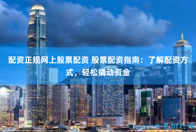 配资正规网上股票配资 股票配资指南：了解配资方式，轻松撬动资金