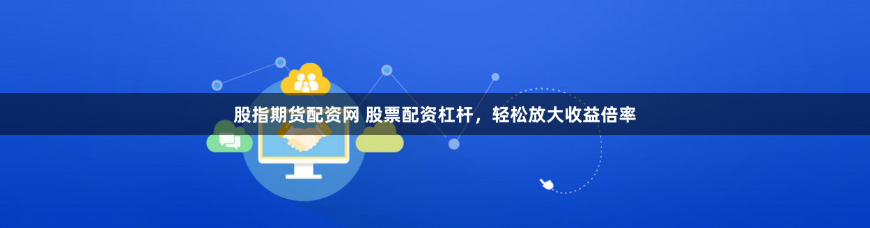 股指期货配资网 股票配资杠杆，轻松放大收益倍率