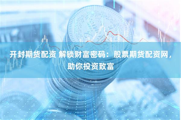 开封期货配资 解锁财富密码：股票期货配资网，助你投资致富