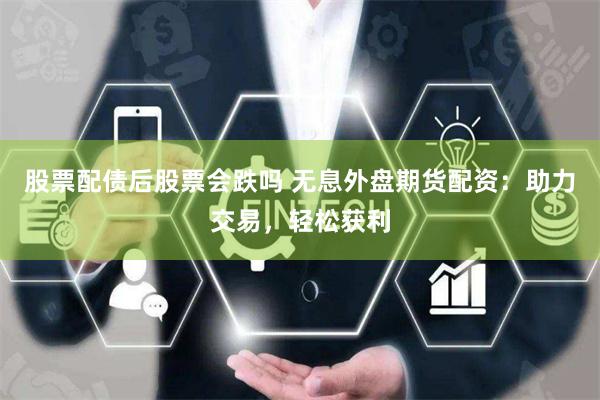 股票配债后股票会跌吗 无息外盘期货配资：助力交易，轻松获利