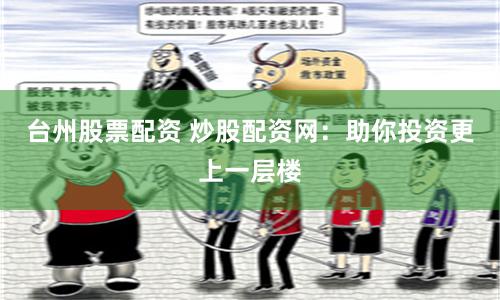 台州股票配资 炒股配资网：助你投资更上一层楼