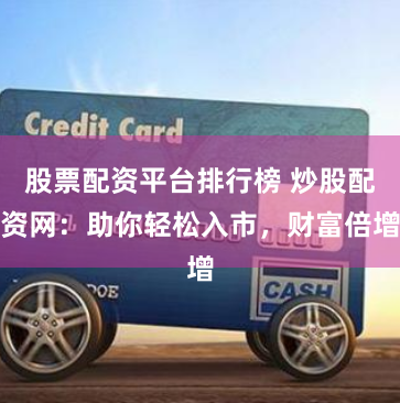 股票配资平台排行榜 炒股配资网：助你轻松入市，财富倍增