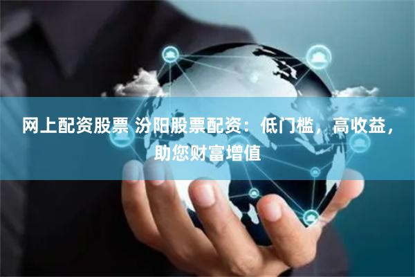 网上配资股票 汾阳股票配资：低门槛，高收益，助您财富增值
