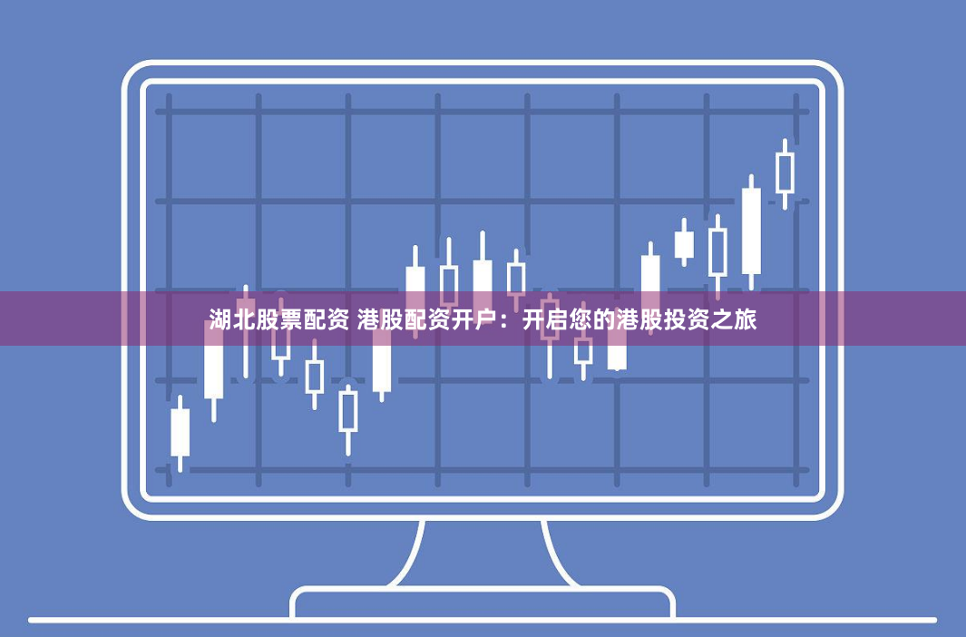 湖北股票配资 港股配资开户：开启您的港股投资之旅