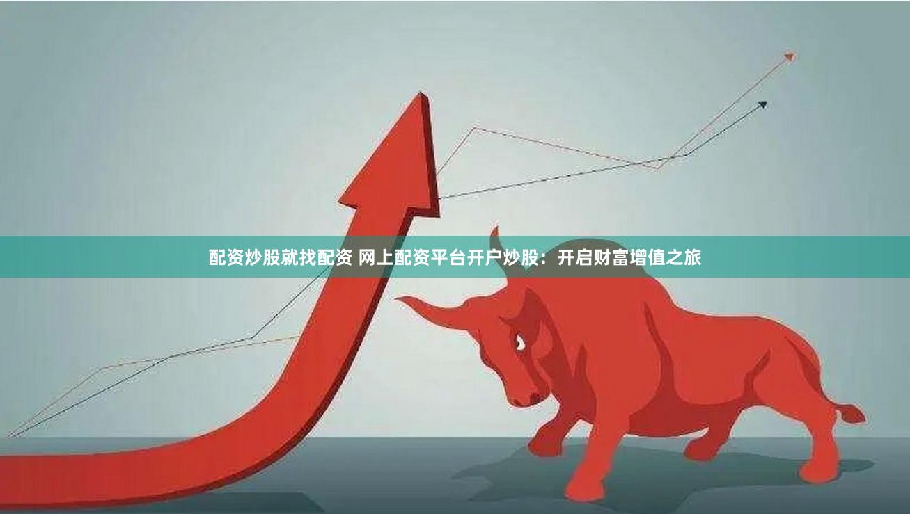 配资炒股就找配资 网上配资平台开户炒股：开启财富增值之旅