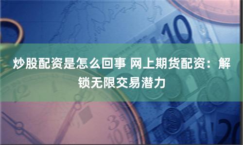 炒股配资是怎么回事 网上期货配资：解锁无限交易潜力