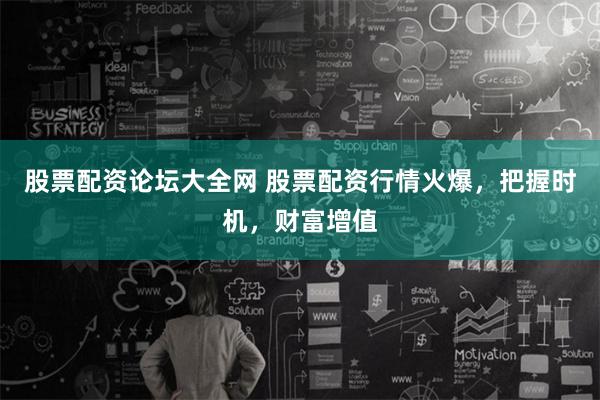 股票配资论坛大全网 股票配资行情火爆，把握时机，财富增值