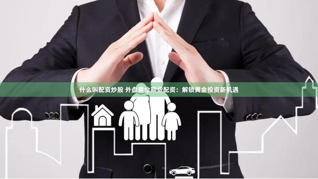 什么叫配资炒股 外盘黄金期货配资：解锁黄金投资新机遇