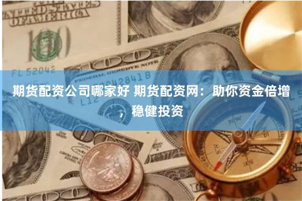 期货配资公司哪家好 期货配资网：助你资金倍增，稳健投资