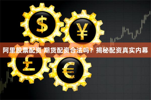 阿里股票配资 期货配资合法吗？揭秘配资真实内幕
