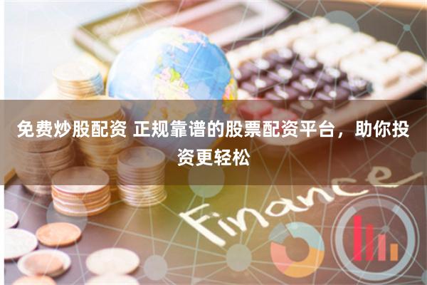 免费炒股配资 正规靠谱的股票配资平台，助你投资更轻松