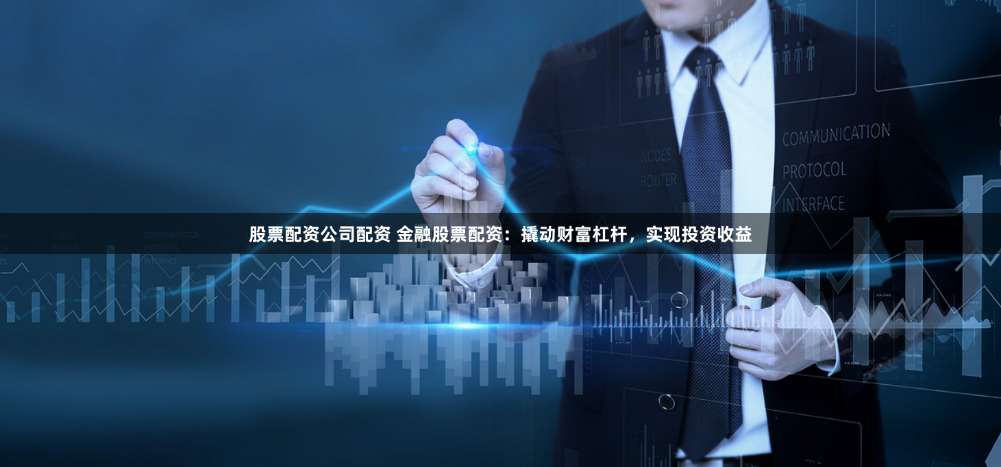 股票配资公司配资 金融股票配资：撬动财富杠杆，实现投资收益