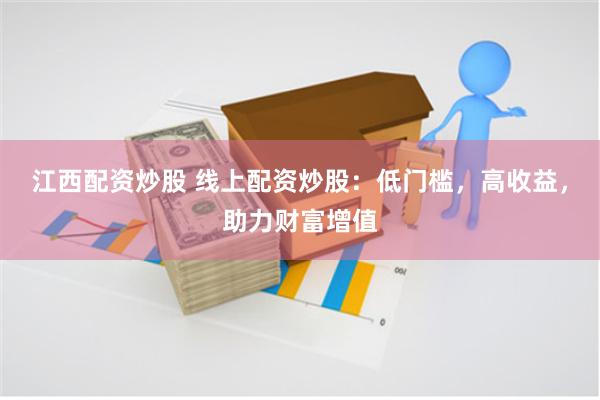 江西配资炒股 线上配资炒股：低门槛，高收益，助力财富增值