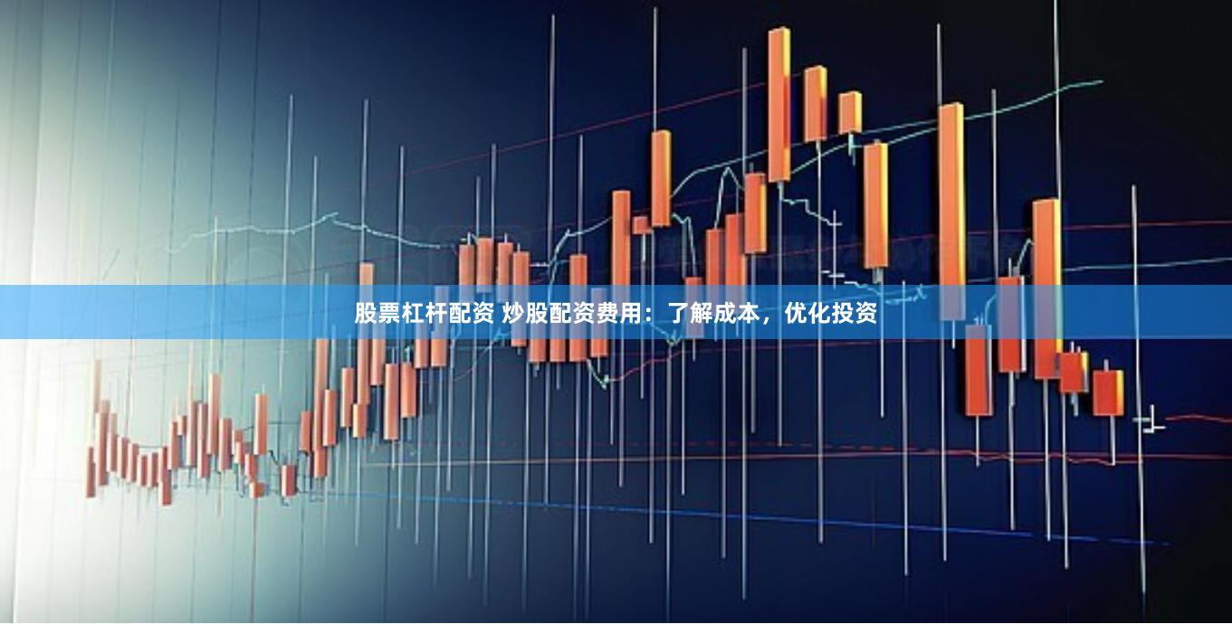 股票杠杆配资 炒股配资费用：了解成本，优化投资