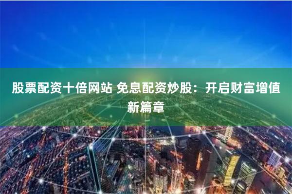 股票配资十倍网站 免息配资炒股：开启财富增值新篇章