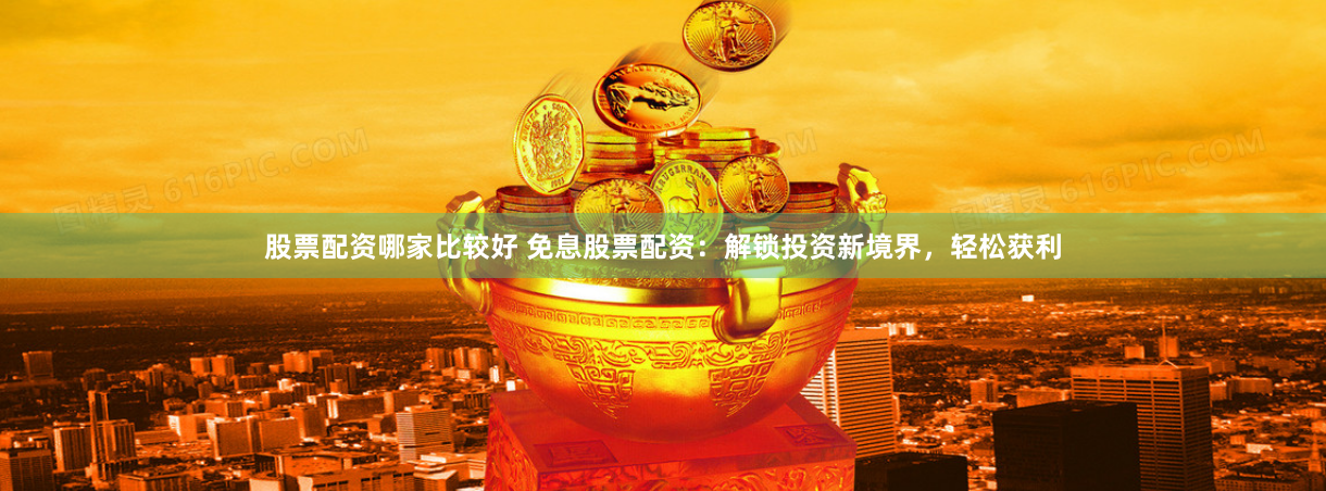 股票配资哪家比较好 免息股票配资：解锁投资新境界，轻松获利